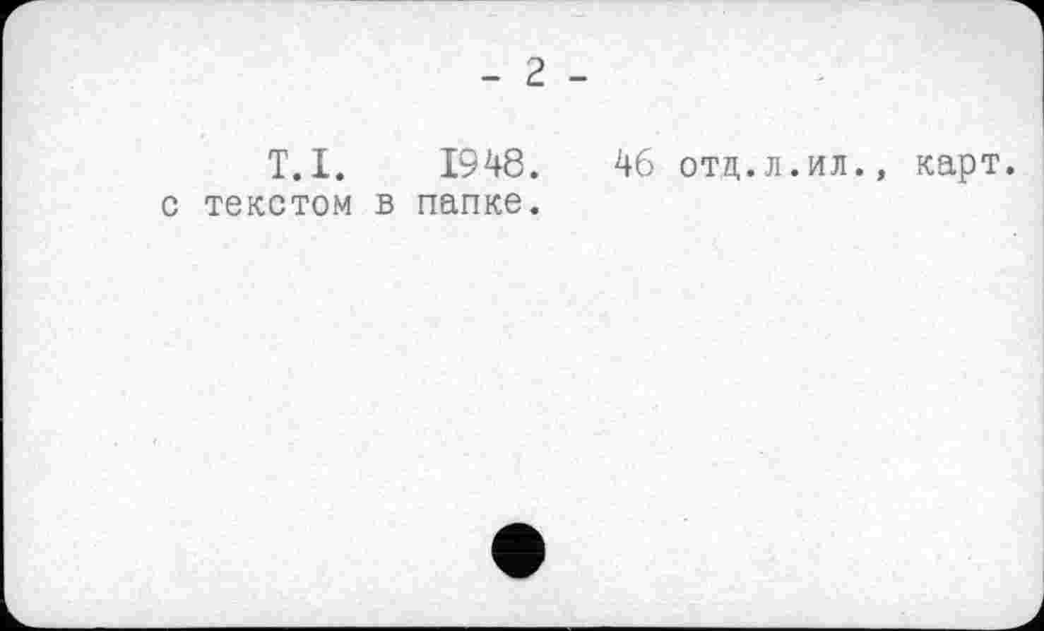 ﻿T.l.
с текстом
- 2 -
1948.	46 отд.л.ил., карт,
папке.